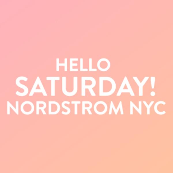 Hello Saturday! at Nordstrom NYC at Nordstrom NYC Women’s & Men’s Stores, 57th & Broadway