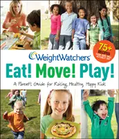 Weight Watchers' Eat! Move! Play! A Parent's Guide for Raising Healthy, Happy Kids